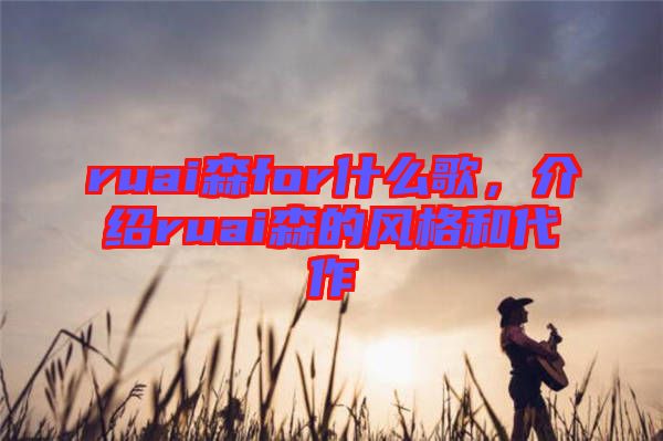 ruai森for什么歌，介紹ruai森的風格和代作