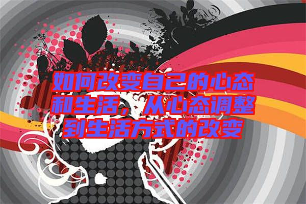 如何改變自己的心態(tài)和生活，從心態(tài)調(diào)整到生活方式的改變