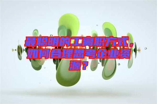 最聰明的工離職方式，如何合理思考企業資源？