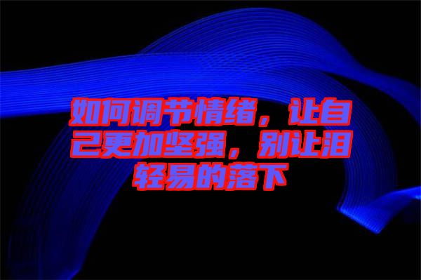 如何調節情緒，讓自己更加堅強，別讓淚輕易的落下