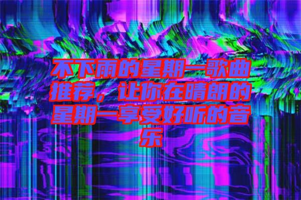不下雨的星期一歌曲推薦，讓你在晴朗的星期一享受好聽的音樂