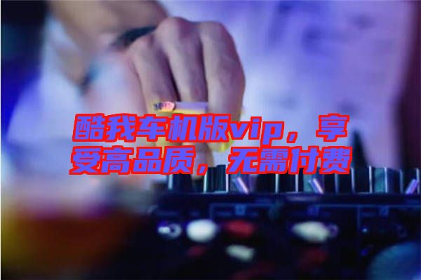 酷我車機版vip，享受高品質，無需付費