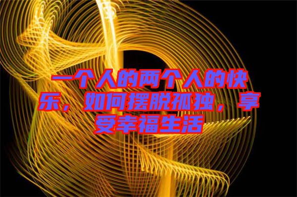 一個人的兩個人的快樂，如何擺脫孤獨，享受幸福生活