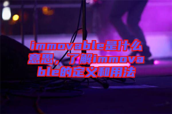 immovable是什么意思，了解immovable的定義和用法