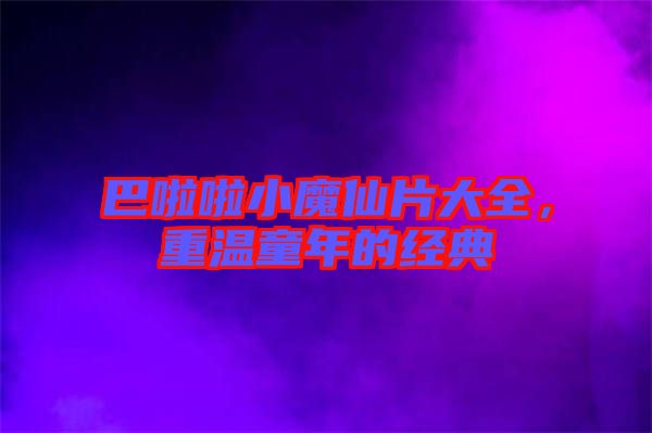 巴啦啦小魔仙片大全，重溫童年的經典