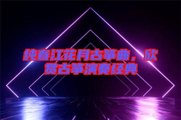 純春江花月古箏曲，欣賞古箏演奏經(jīng)典