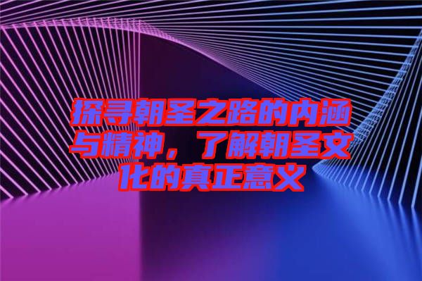探尋朝圣之路的內涵與精神，了解朝圣文化的真正意義