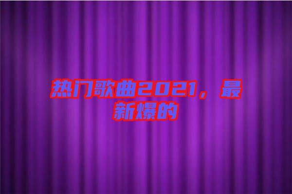 熱門歌曲2021，最新爆的