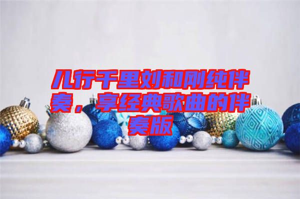 兒行千里劉和剛純伴奏，享經典歌曲的伴奏版