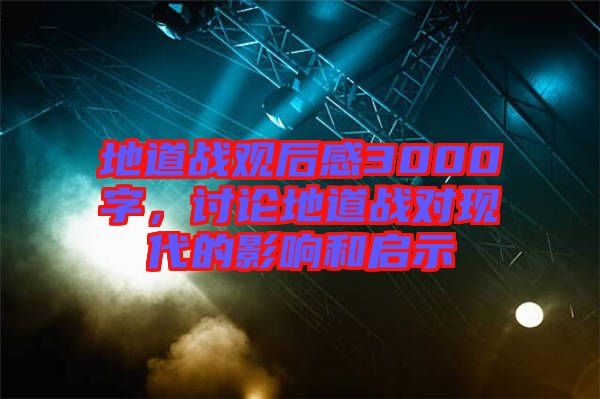 地道戰觀后感3000字，討論地道戰對現代的影響和啟示