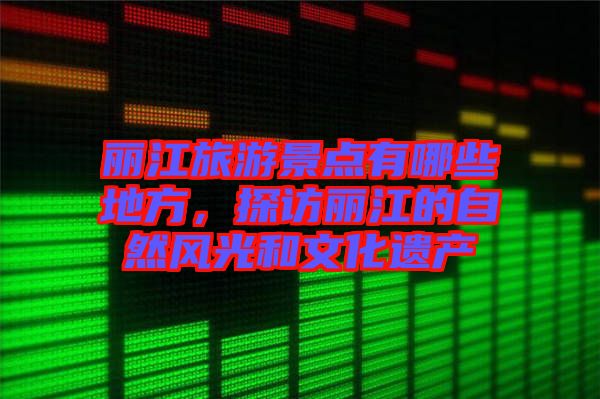 麗江旅游景點有哪些地方，探訪麗江的自然風光和文化遺產