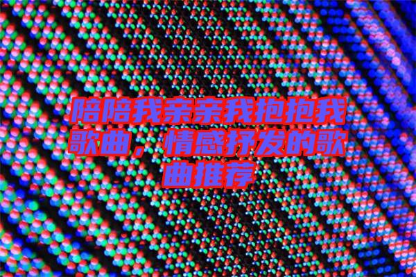 陪陪我親親我抱抱我歌曲，情感抒發的歌曲推薦