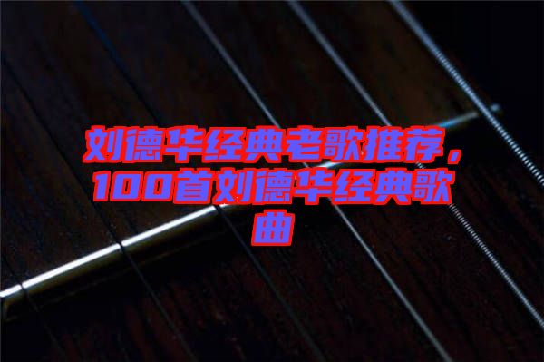 劉德華經典老歌推薦，100首劉德華經典歌曲