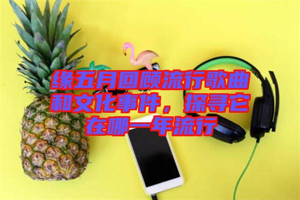 緣五月回顧流行歌曲和文化事件，探尋它在哪一年流行