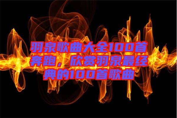 羽泉歌曲大全100首奔跑，欣賞羽泉最經典的100首歌曲