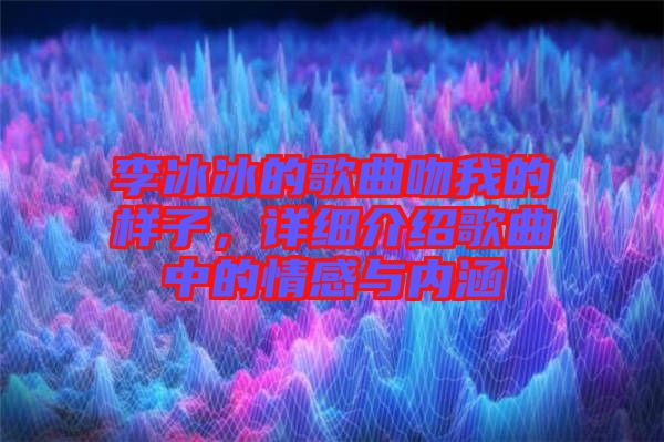 李冰冰的歌曲吻我的樣子，詳細(xì)介紹歌曲中的情感與內(nèi)涵
