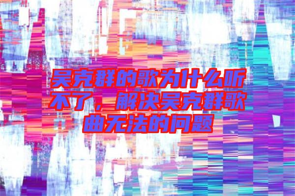 吳克群的歌為什么聽不了，解決吳克群歌曲無法的問題