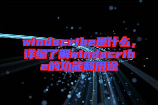 windscribe是什么，詳細了解windscribe的功能和用途