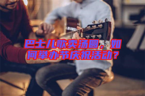 巴士兒歌賣湯圓，如何舉辦節(jié)慶祝活動(dòng)？