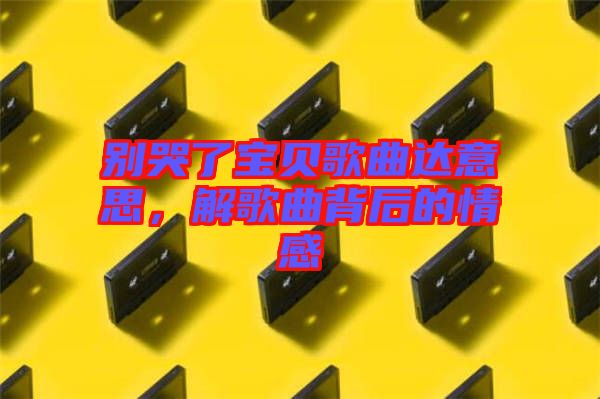 別哭了寶貝歌曲達意思，解歌曲背后的情感