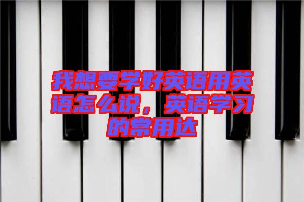 我想要學好英語用英語怎么說，英語學習的常用達