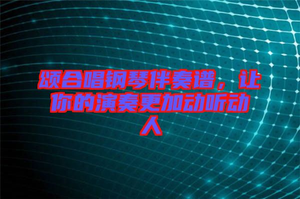頌合唱鋼琴伴奏譜，讓你的演奏更加動聽動人