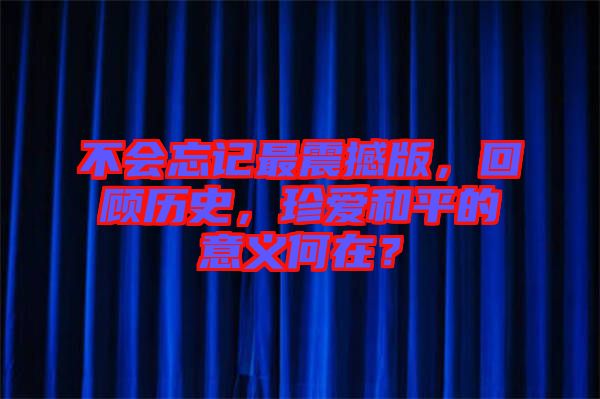不會(huì)忘記最震撼版，回顧歷史，珍愛(ài)和平的意義何在？