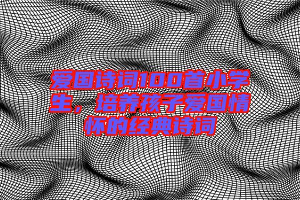 愛國詩詞100首小學生，培養孩子愛國情懷的經典詩詞