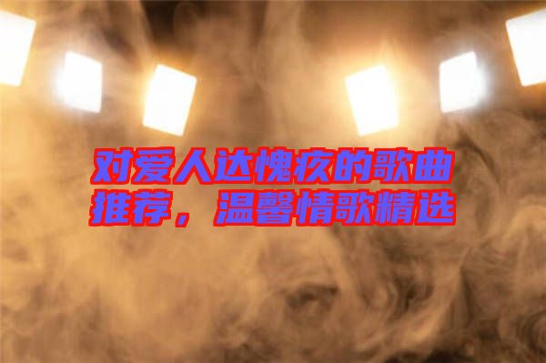 對(duì)愛(ài)人達(dá)愧疚的歌曲推薦，溫馨情歌精選