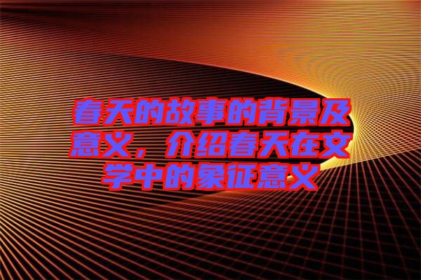 春天的故事的背景及意義，介紹春天在文學中的象征意義