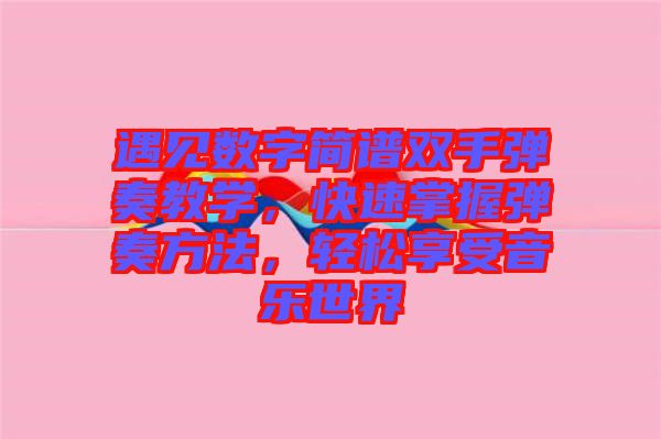遇見數字簡譜雙手彈奏教學，快速掌握彈奏方法，輕松享受音樂世界