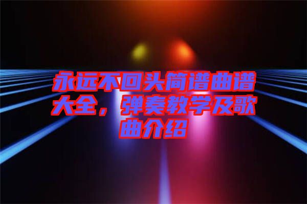 永遠(yuǎn)不回頭簡譜曲譜大全，彈奏教學(xué)及歌曲介紹