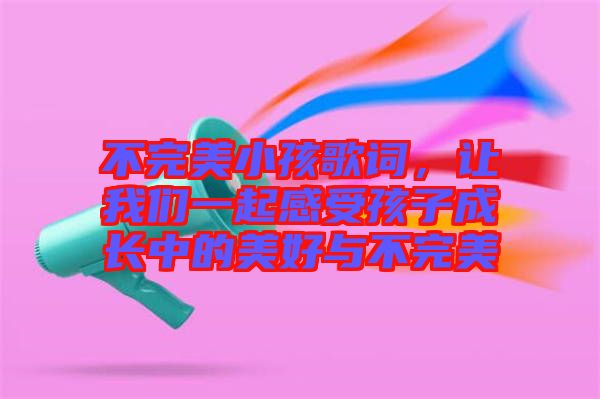 不完美小孩歌詞，讓我們一起感受孩子成長中的美好與不完美