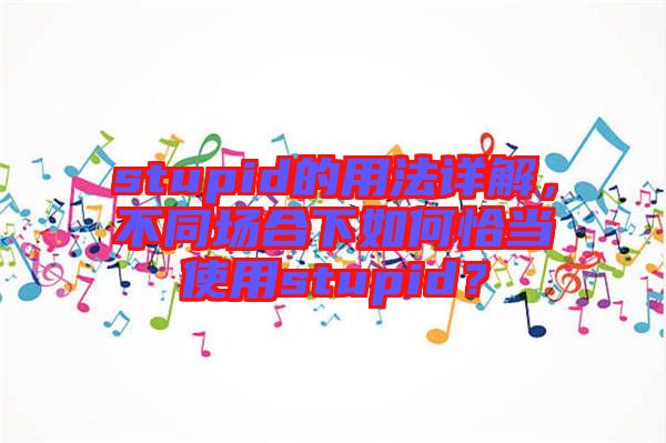 stupid的用法詳解，不同場合下如何恰當使用stupid？