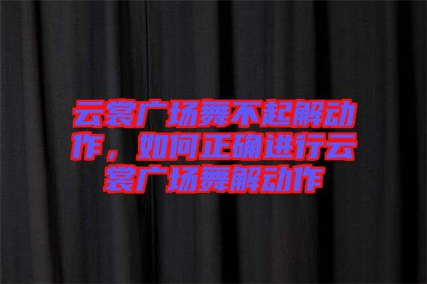 云裳廣場舞不起解動作，如何正確進(jìn)行云裳廣場舞解動作
