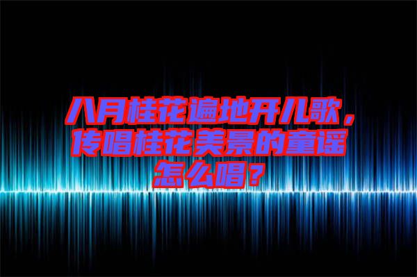 八月桂花遍地開兒歌，傳唱桂花美景的童謠怎么唱？