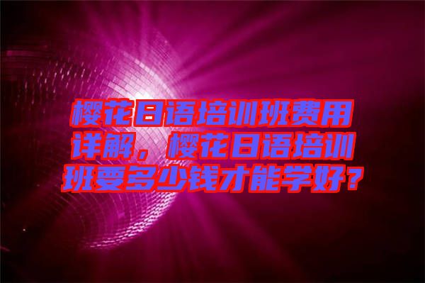 櫻花日語培訓班費用詳解，櫻花日語培訓班要多少錢才能學好？