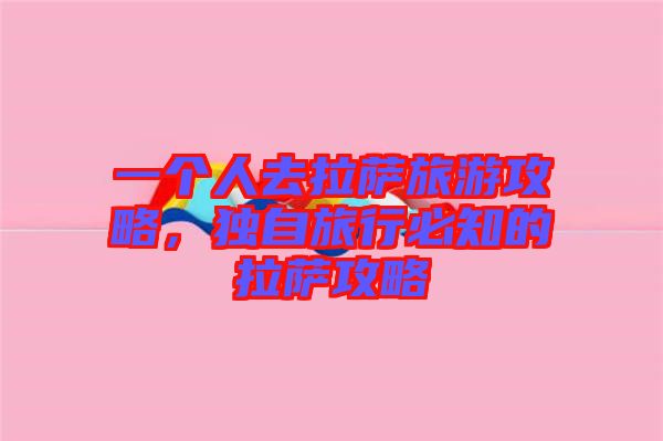 一個人去拉薩旅游攻略，獨自旅行必知的拉薩攻略