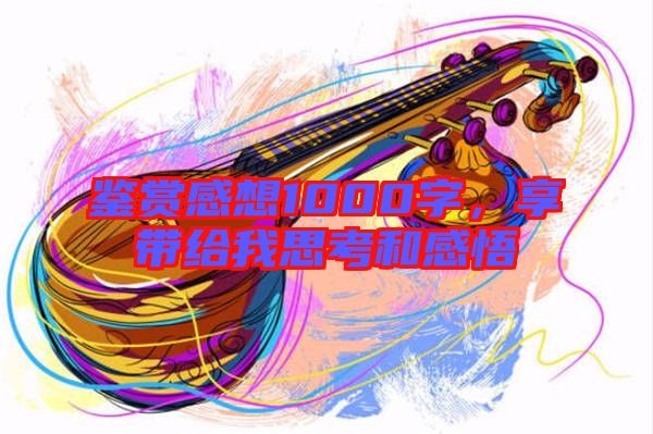 鑒賞感想1000字，享帶給我思考和感悟