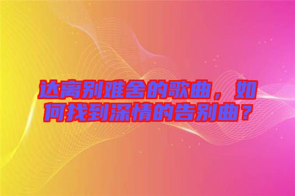 達離別難舍的歌曲，如何找到深情的告別曲？