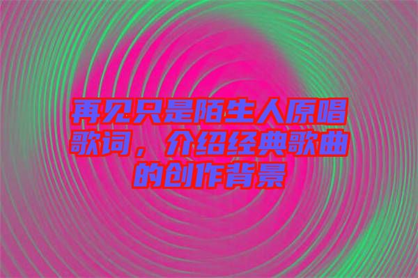 再見只是陌生人原唱歌詞，介紹經(jīng)典歌曲的創(chuàng)作背景