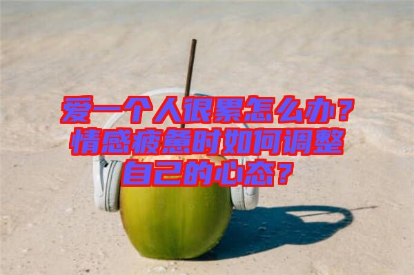 愛一個人很累怎么辦？情感疲憊時如何調整自己的心態？