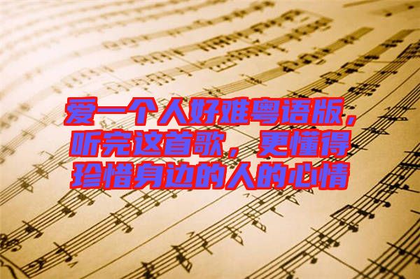 愛一個人好難粵語版，聽完這首歌，更懂得珍惜身邊的人的心情