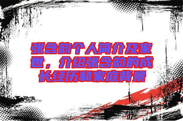 張含韻個(gè)人簡(jiǎn)介及家世，介紹張含韻的成長(zhǎng)經(jīng)歷和家庭背景