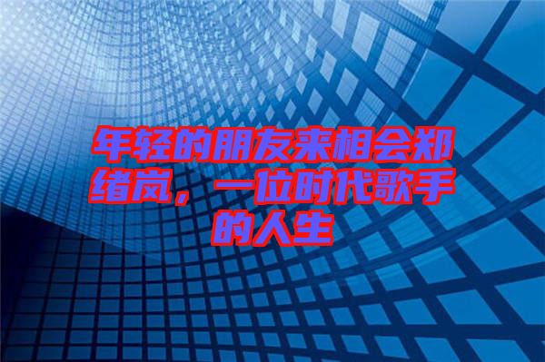 年輕的朋友來相會(huì)鄭緒嵐，一位時(shí)代歌手的人生