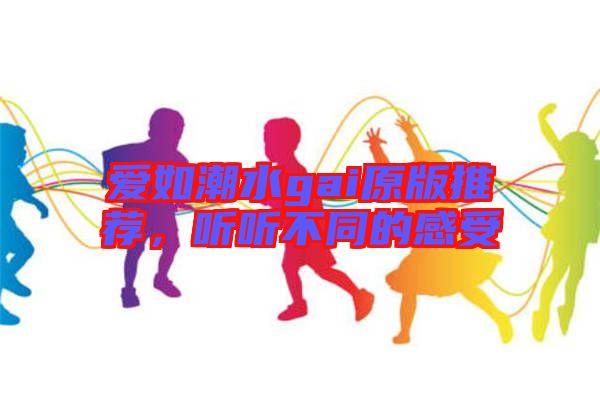 愛(ài)如潮水gai原版推薦，聽(tīng)聽(tīng)不同的感受