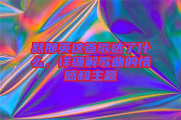 默那英這首歌達了什么，詳細解歌曲的情感和主題