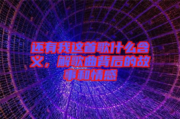 還有我這首歌什么含義，解歌曲背后的故事和情感