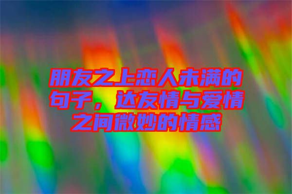 朋友之上戀人未滿的句子，達(dá)友情與愛情之間微妙的情感