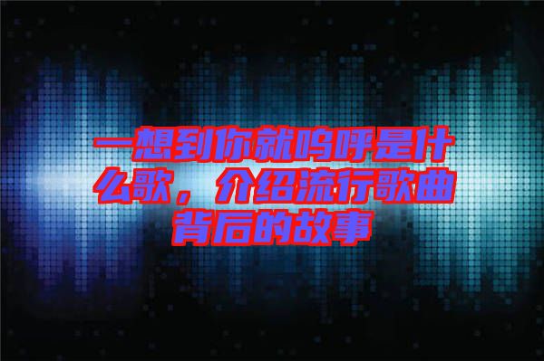 一想到你就嗚呼是什么歌，介紹流行歌曲背后的故事